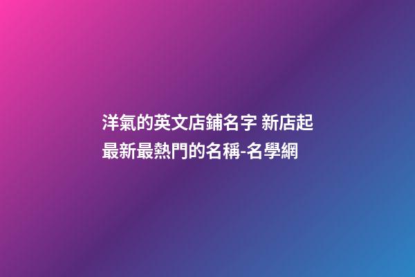洋氣的英文店鋪名字 新店起最新最熱門的名稱-名學網-第1張-店鋪起名-玄機派